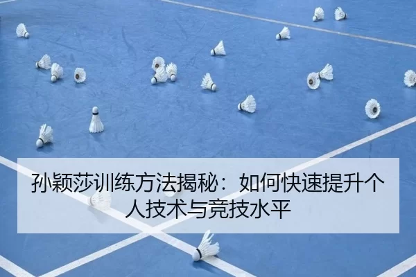孙颖莎训练方法揭秘：如何快速提升个人技术与竞技水平